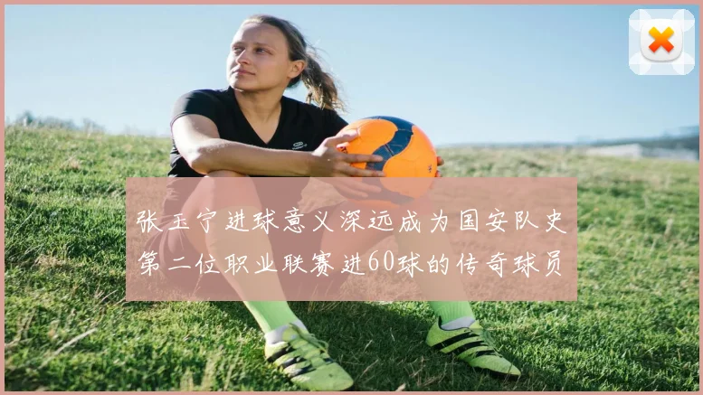 张玉宁进球意义深远成为国安队史第二位职业联赛进60球的传奇球员