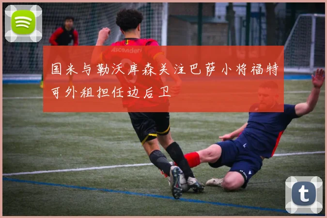 国米与勒沃库森关注巴萨小将福特可外租担任边后卫