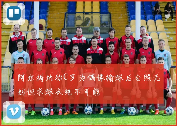 阿尔梅纳称C罗为偶像输球后合照无妨但求球衣绝不可能