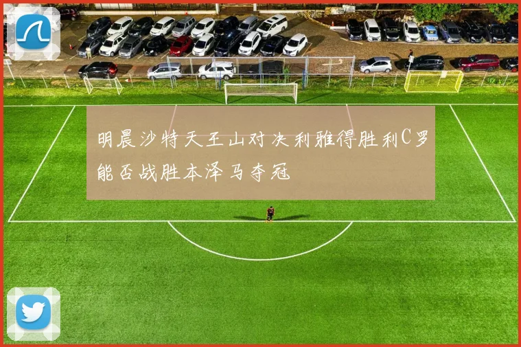 明晨沙特天王山对决利雅得胜利C罗能否战胜本泽马夺冠