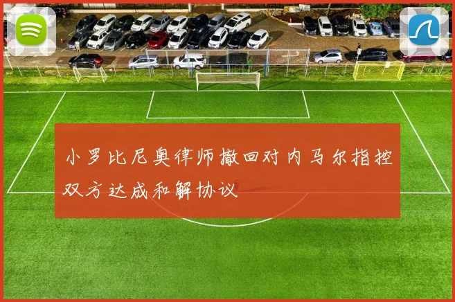 小罗比尼奥律师撤回对内马尔指控双方达成和解协议