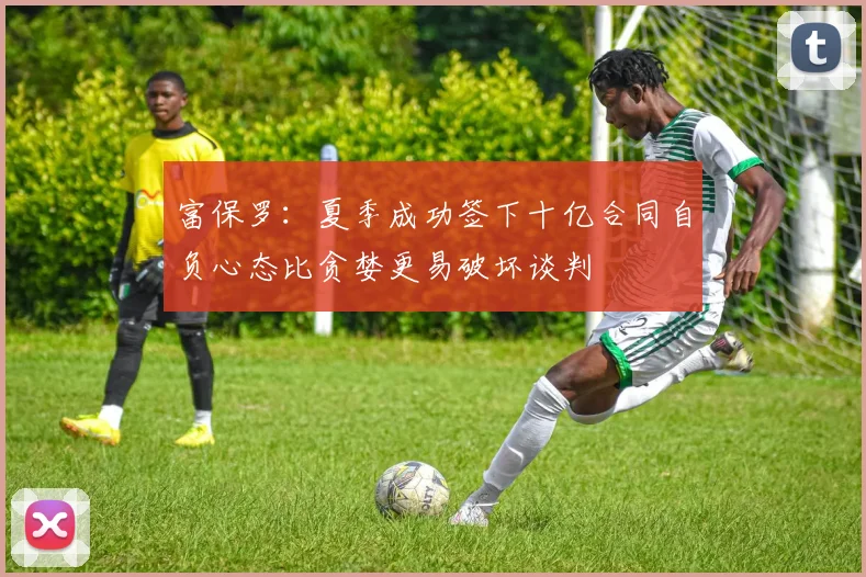 富保罗：夏季成功签下十亿合同自负心态比贪婪更易破坏谈判