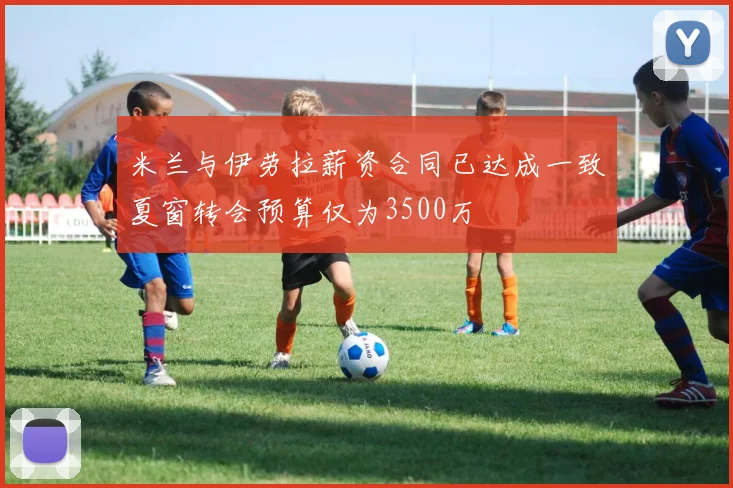 米兰与伊劳拉薪资合同已达成一致夏窗转会预算仅为3500万