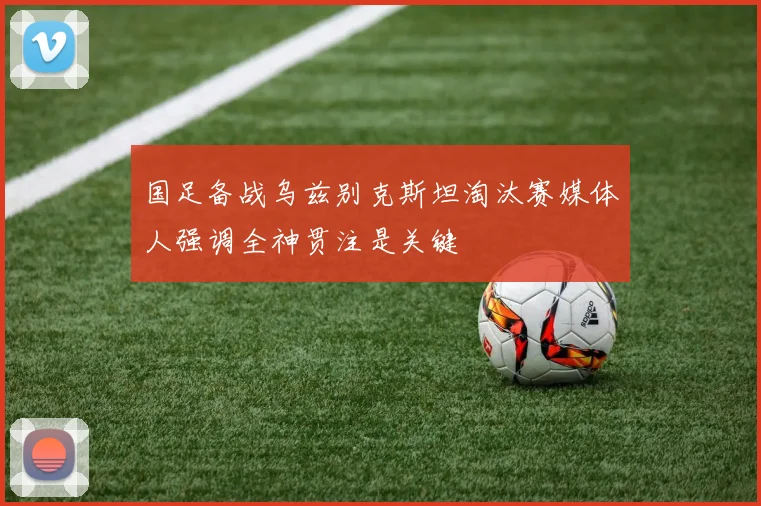 国足备战乌兹别克斯坦淘汰赛媒体人强调全神贯注是关键