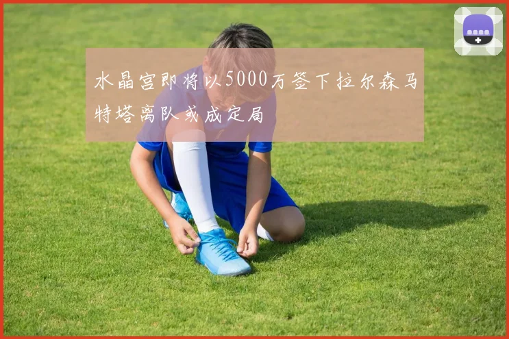 水晶宫即将以5000万签下拉尔森马特塔离队或成定局