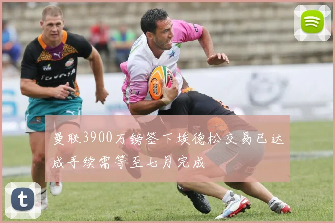 曼联3900万镑签下埃德松交易已达成手续需等至七月完成