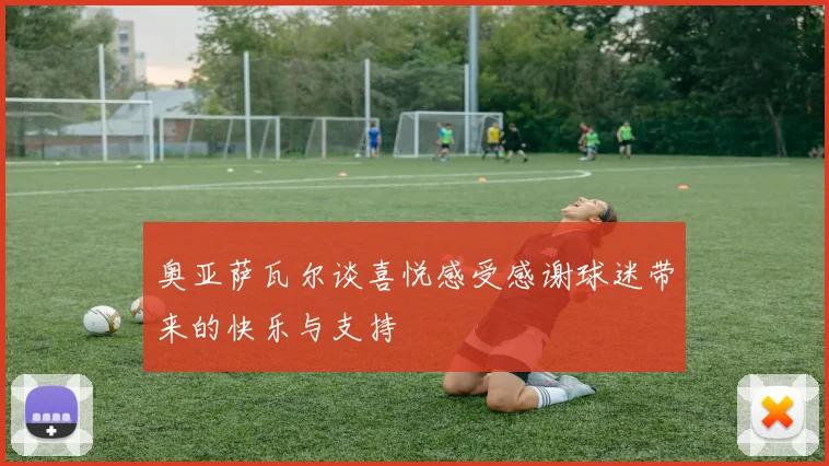奥亚萨瓦尔谈喜悦感受感谢球迷带来的快乐与支持