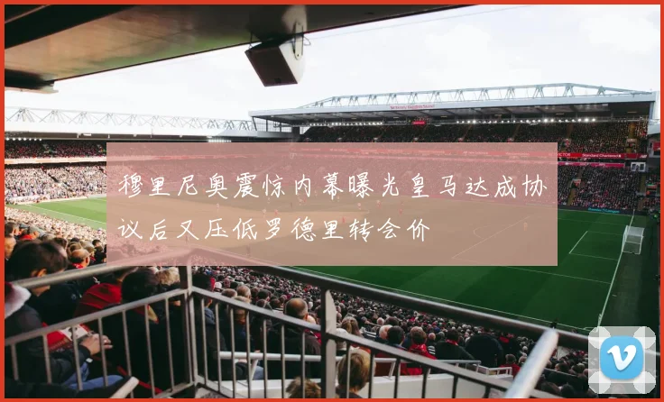 穆里尼奥震惊内幕曝光皇马达成协议后又压低罗德里转会价