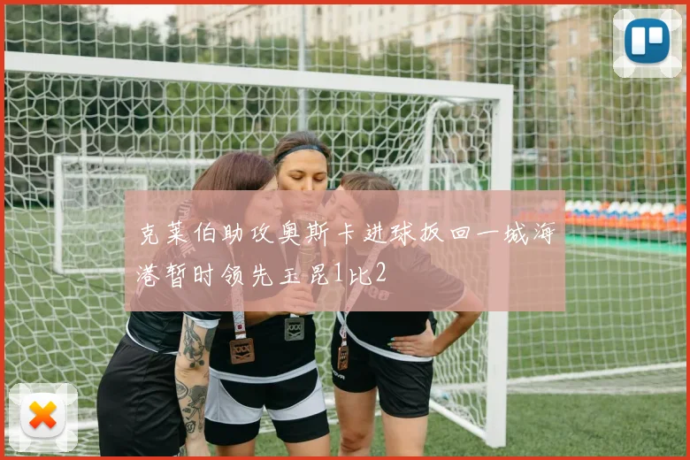 克莱伯助攻奥斯卡进球扳回一城海港暂时领先玉昆1比2